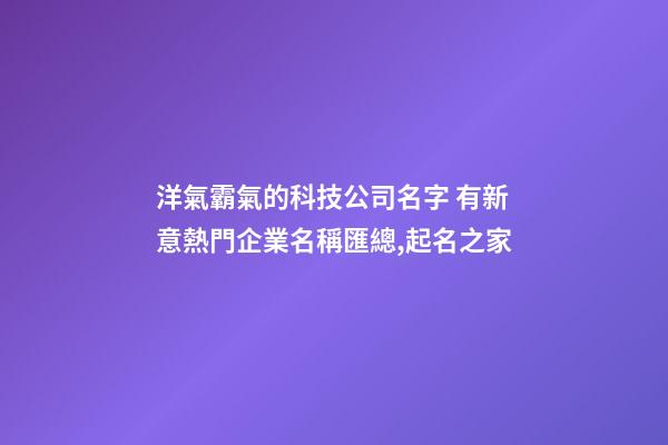 洋氣霸氣的科技公司名字 有新意熱門企業名稱匯總,起名之家-第1張-公司起名-玄機派